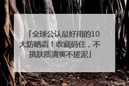 全球公认最好用的10大防晒霜！收藏码住，不挑肤质清爽不搓泥