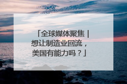 全球媒体聚焦｜想让制造业回流，美国有能力吗？