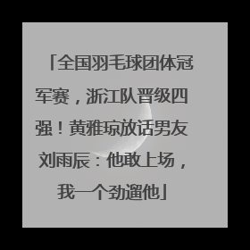 全国羽毛球团体冠军赛，浙江队晋级四强！黄雅琼放话男友刘雨辰：他敢上场，我一个劲遛他
