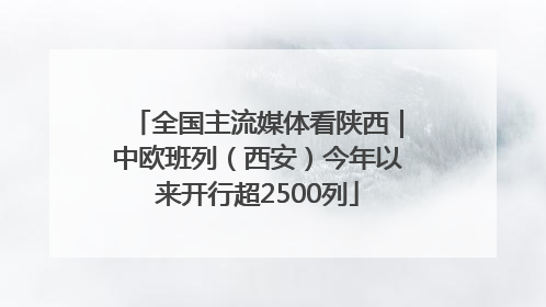 全国主流媒体看陕西｜中欧班列（西安）今年以来开行超2500列