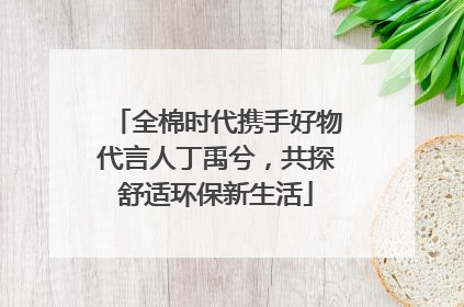全棉时代携手好物代言人丁禹兮，共探舒适环保新生活