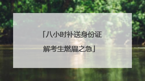 八小时补送身份证 解考生燃眉之急