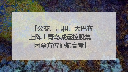 公交、出租、大巴齐上阵！青岛城运控股集团全方位护航高考