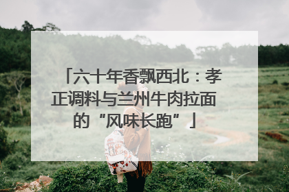 六十年香飘西北：孝正调料与兰州牛肉拉面的“风味长跑”