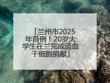兰州市2025年首例！20岁大学生在兰完成造血干细胞捐献