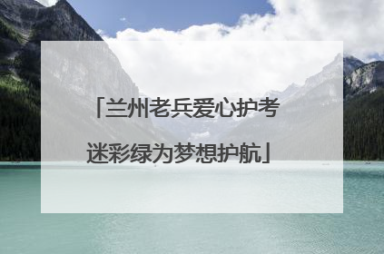 兰州老兵爱心护考 迷彩绿为梦想护航