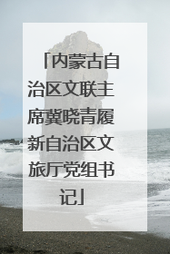 内蒙古自治区文联主席冀晓青履新自治区文旅厅党组书记