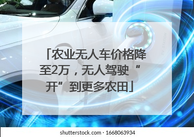 农业无人车价格降至2万，无人驾驶“开”到更多农田