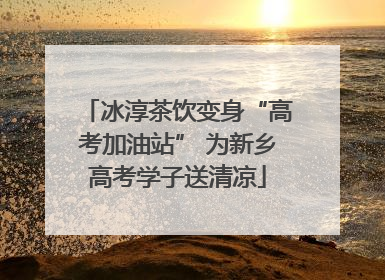 冰淳茶饮变身“高考加油站” 为新乡高考学子送清凉