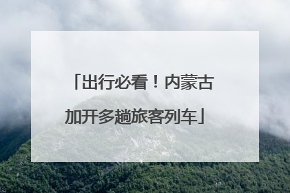 出行必看！内蒙古加开多趟旅客列车