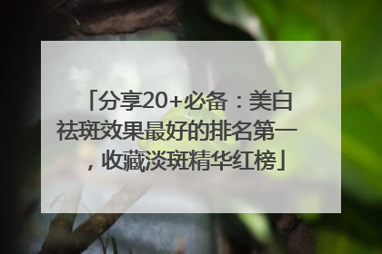 分享20+必备：美白祛斑效果最好的排名第一，收藏淡斑精华红榜