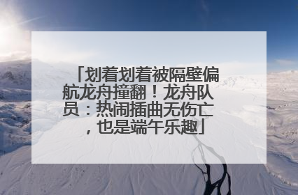 划着划着被隔壁偏航龙舟撞翻！龙舟队员：热闹插曲无伤亡，也是端午乐趣