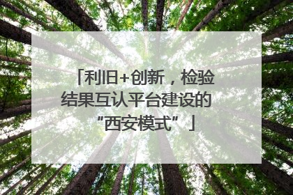 利旧+创新，检验结果互认平台建设的“西安模式”