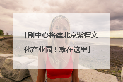 副中心将建北京紫檀文化产业园！就在这里