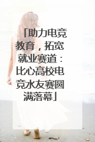 助力电竞教育，拓宽就业赛道：比心高校电竞水友赛圆满落幕