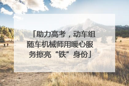 助力高考，动车组随车机械师用暖心服务擦亮“铁”身份
