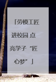 劳模工匠进校园 点亮学子“匠心梦”