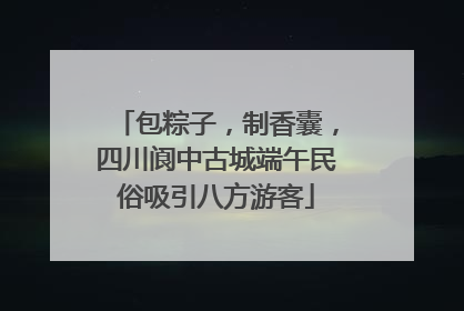 包粽子，制香囊，四川阆中古城端午民俗吸引八方游客