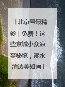 北京号最精彩｜免费！这些京城小众凉爽秘境，溪水清透美如画