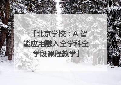 北京学校：AI智能应用融入全学科全学段课程教学