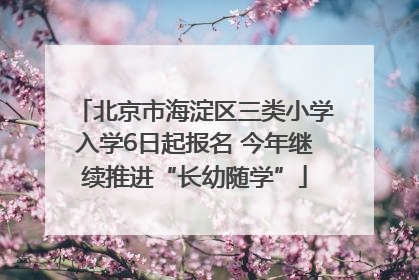 北京市海淀区三类小学入学6日起报名 今年继续推进“长幼随学”