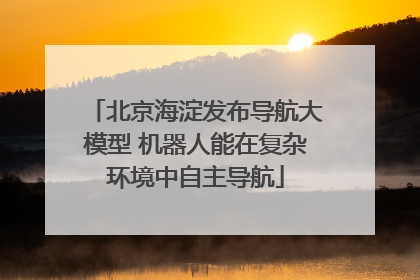 北京海淀发布导航大模型 机器人能在复杂环境中自主导航