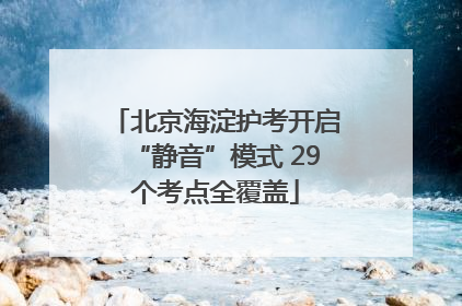 北京海淀护考开启“静音”模式 29个考点全覆盖