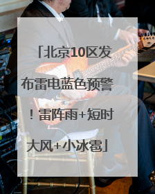 北京10区发布雷电蓝色预警！雷阵雨+短时大风+小冰雹