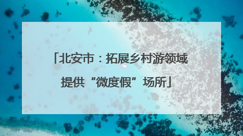 北安市：拓展乡村游领域 提供“微度假”场所