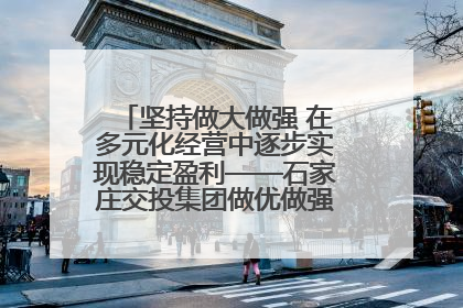 坚持做大做强 在多元化经营中逐步实现稳定盈利——石家庄交投集团做优做强典型报道之三