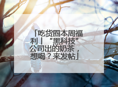 吃货圈本周福利丨“黑科技”公司出的奶茶，想喝？来发帖