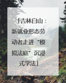 吉林白山：新就业形态劳动者走进“模拟法庭”沉浸式学法