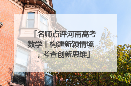 名师点评河南高考数学丨构建新颖情境，考查创新思维