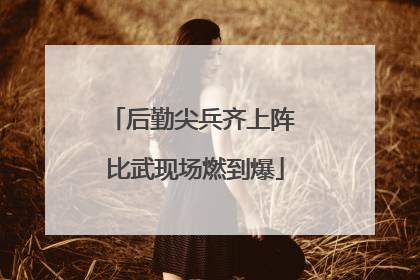 后勤尖兵齐上阵 比武现场燃到爆