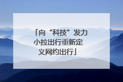 向“科技”发力 小拉出行重新定义网约出行