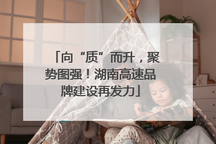 向“质”而升，聚势图强！湖南高速品牌建设再发力