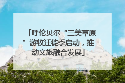 呼伦贝尔“三美草原”游牧迁徙季启动，推动文旅融合发展