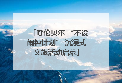 呼伦贝尔 “不设闹钟计划” 沉浸式文旅活动启幕
