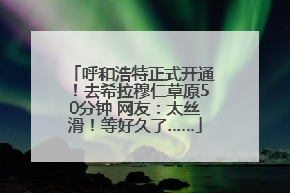 呼和浩特正式开通！去希拉穆仁草原50分钟 网友：太丝滑！等好久了……