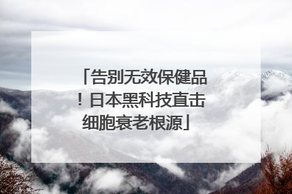 告别无效保健品！日本黑科技直击细胞衰老根源