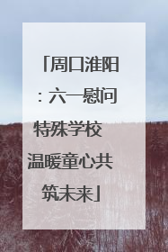 周口淮阳：六一慰问特殊学校 温暖童心共筑未来