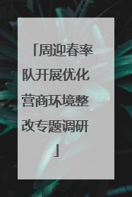 周迎春率队开展优化营商环境整改专题调研