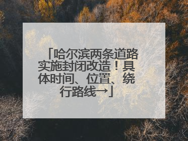 哈尔滨两条道路实施封闭改造！具体时间、位置、绕行路线→