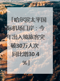 哈尔滨太平国际机场口岸：今年出入境旅客突破30万人次 同比增30.4%