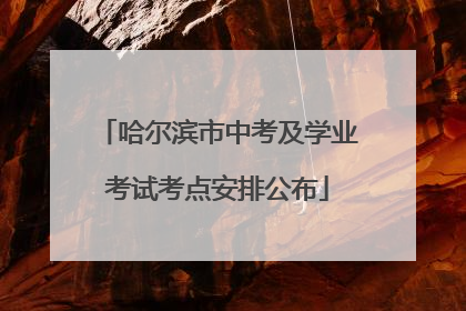 哈尔滨市中考及学业考试考点安排公布