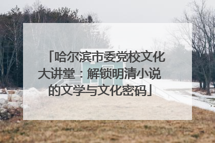 哈尔滨市委党校文化大讲堂：解锁明清小说的文学与文化密码