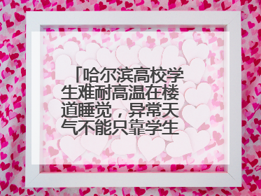 哈尔滨高校学生难耐高温在楼道睡觉，异常天气不能只靠学生“自己扛”