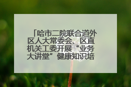 哈市二院联合道外区人大常委会、区直机关工委开展“业务大讲堂”健康知识培训暨大型义诊活动