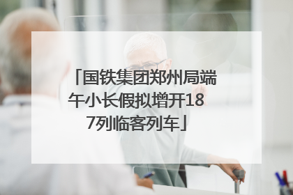 国铁集团郑州局端午小长假拟增开187列临客列车