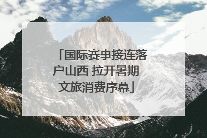 国际赛事接连落户山西 拉开暑期文旅消费序幕